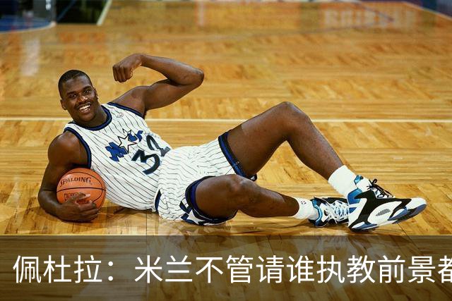 佩杜拉：米兰不管请谁执教前景都很不妙，球队没有规划