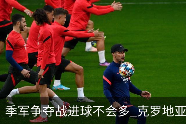 季军争夺战进球不会多 克罗地亚领先半个身位
