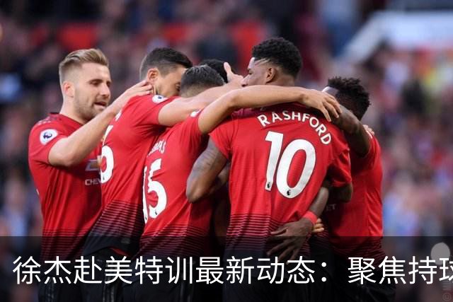 徐杰赴美特训最新动态：聚焦持球与投篮，期待全面进攻蜕变！