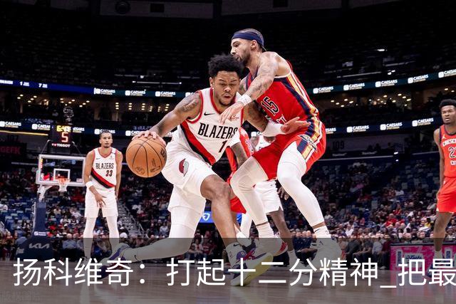 扬科维奇：打起十二分精神 把最好的一面呈献给所有人
