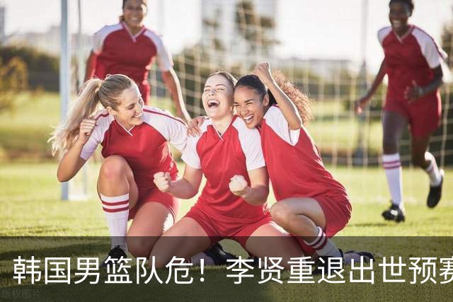 韩国男篮队危！李贤重退出世预赛，恐遭两连败，无缘男篮世界杯！