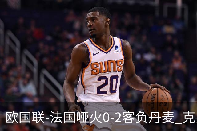 欧国联-法国哑火0-2客负丹麦 克罗地亚夺头名